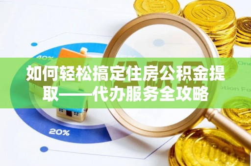 益阳如何轻松搞定住房公积金提取——代办服务全攻略