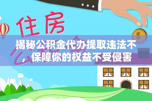 益阳揭秘公积金代办提取违法不，保障你的权益不受侵害