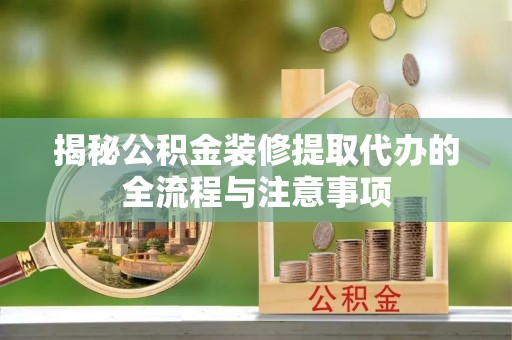 益阳揭秘公积金装修提取代办的全流程与注意事项