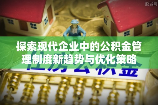 益阳探索现代企业中的公积金管理制度新趋势与优化策略