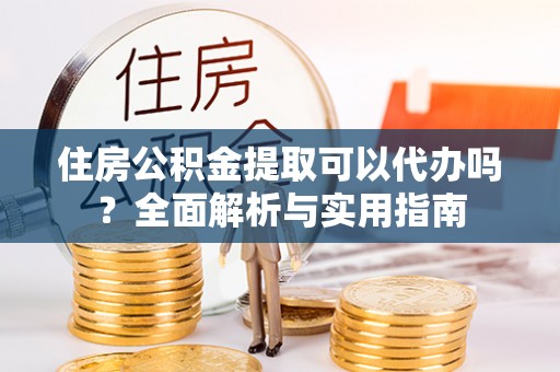 益阳住房公积金提取可以代办吗？全面解析与实用指南