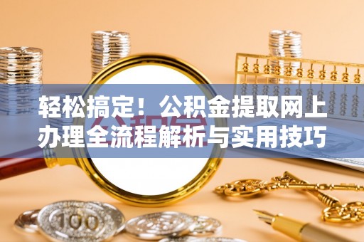 益阳轻松搞定！公积金提取网上办理全流程解析与实用技巧