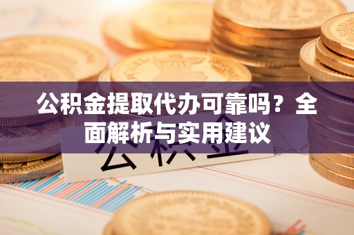 益阳公积金提取代办可靠吗？全面解析与实用建议