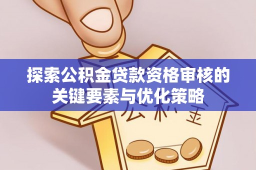益阳探索公积金贷款资格审核的关键要素与优化策略