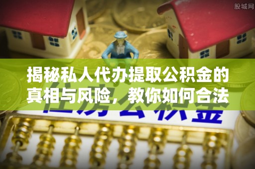 益阳揭秘私人代办提取公积金的真相与风险，教你如何合法高效操作