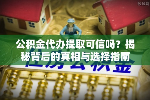 益阳公积金代办提取可信吗？揭秘背后的真相与选择指南