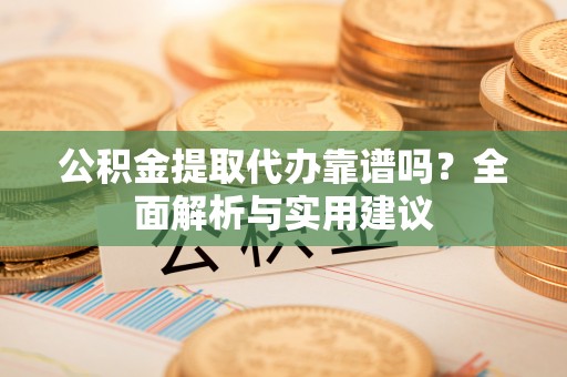 益阳公积金提取代办靠谱吗？全面解析与实用建议