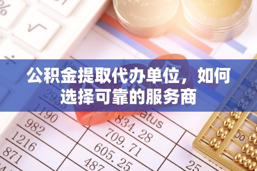 益阳公积金提取代办单位，如何选择可靠的服务商
