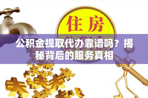 益阳公积金提取代办靠谱吗？揭秘背后的服务真相