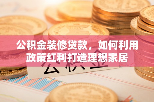 益阳公积金装修贷款，如何利用政策红利打造理想家居