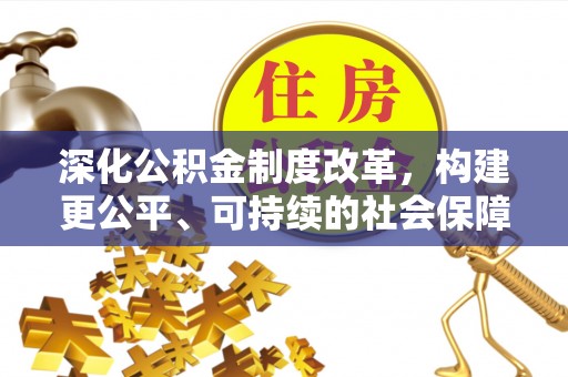 益阳深化公积金制度改革，构建更公平、可持续的社会保障体系