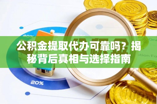 益阳公积金提取代办可靠吗？揭秘背后真相与选择指南