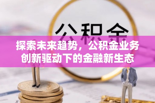 益阳探索未来趋势，公积金业务创新驱动下的金融新生态