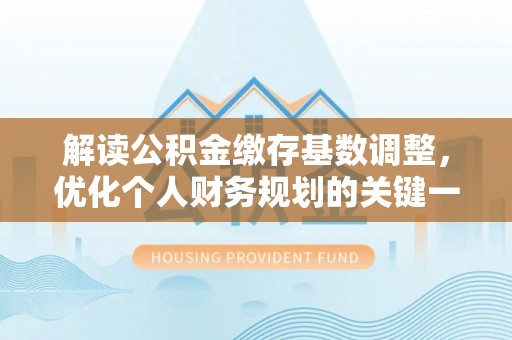 益阳解读公积金缴存基数调整，优化个人财务规划的关键一步