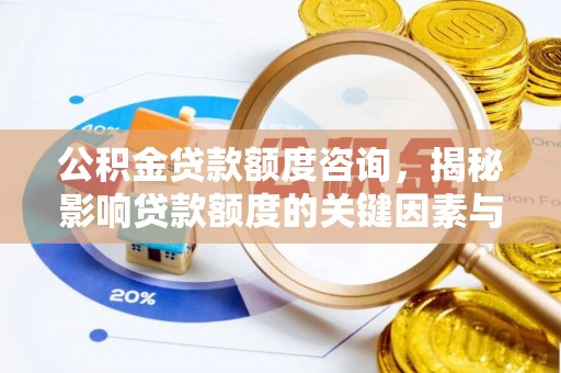 益阳公积金贷款额度咨询，揭秘影响贷款额度的关键因素与实用攻略