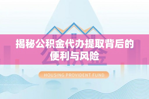 益阳揭秘公积金代办提取背后的便利与风险