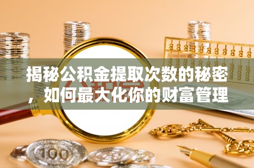 益阳揭秘公积金提取次数的秘密，如何最大化你的财富管理
