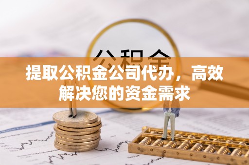益阳提取公积金公司代办，高效解决您的资金需求