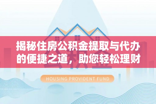 益阳揭秘住房公积金提取与代办的便捷之道，助您轻松理财