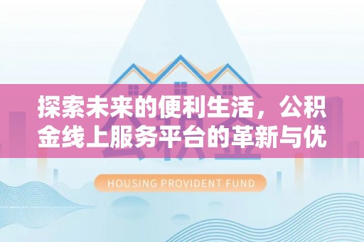 益阳探索未来的便利生活，公积金线上服务平台的革新与优势