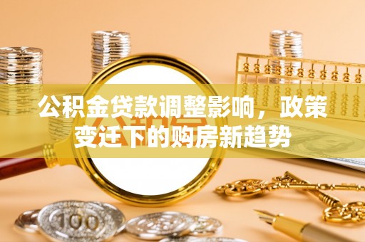 益阳公积金贷款调整影响，政策变迁下的购房新趋势