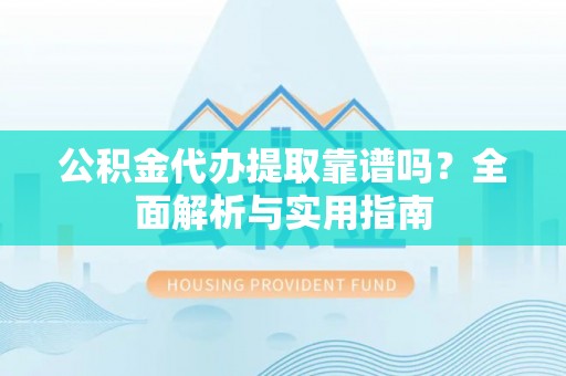 益阳公积金代办提取靠谱吗？全面解析与实用指南