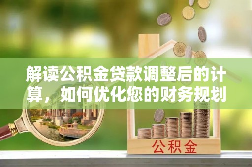 益阳解读公积金贷款调整后的计算，如何优化您的财务规划