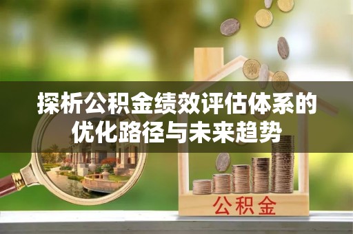 益阳探析公积金绩效评估体系的优化路径与未来趋势