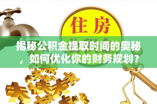 益阳揭秘公积金提取时间的奥秘，如何优化你的财务规划？