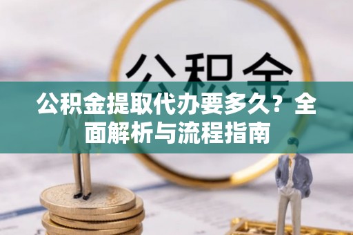 益阳公积金提取代办要多久？全面解析与流程指南