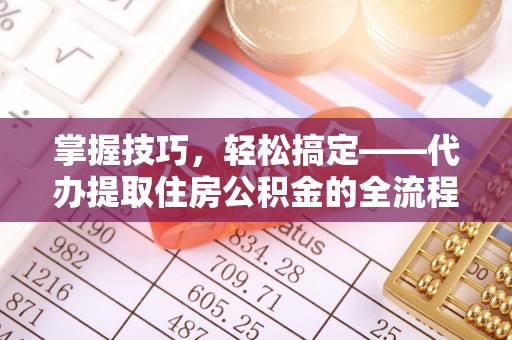 益阳掌握技巧，轻松搞定——代办提取住房公积金的全流程解析