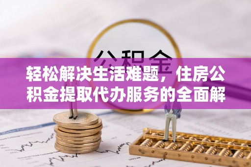 益阳轻松解决生活难题，住房公积金提取代办服务的全面解析