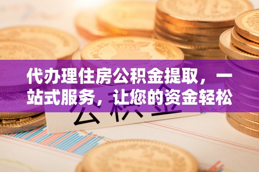 益阳代办理住房公积金提取，一站式服务，让您的资金轻松到账