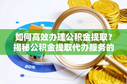 益阳如何高效办理公积金提取？揭秘公积金提取代办服务的优势与注意事项