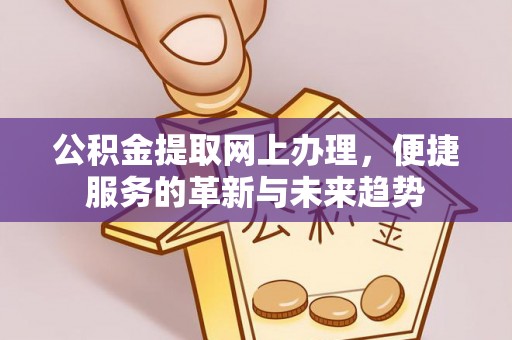 益阳公积金提取网上办理，便捷服务的革新与未来趋势
