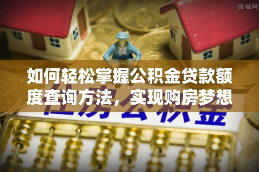 益阳如何轻松掌握公积金贷款额度查询方法，实现购房梦想？