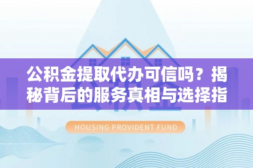 益阳公积金提取代办可信吗？揭秘背后的服务真相与选择指南