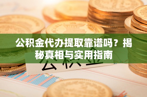 益阳公积金代办提取靠谱吗？揭秘真相与实用指南