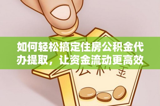益阳如何轻松搞定住房公积金代办提取，让资金流动更高效