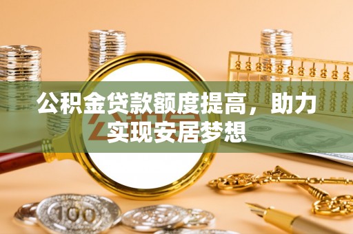 益阳公积金贷款额度提高，助力实现安居梦想