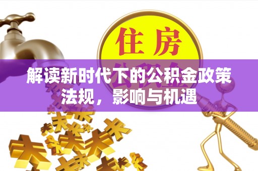 益阳解读新时代下的公积金政策法规，影响与机遇