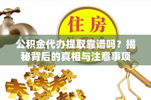 益阳公积金代办提取靠谱吗？揭秘背后的真相与注意事项