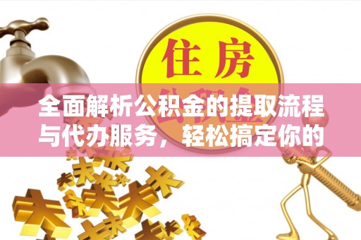 益阳全面解析公积金的提取流程与代办服务，轻松搞定你的公积金咨询代办提取