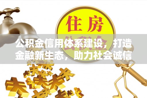 益阳公积金信用体系建设，打造金融新生态，助力社会诚信发展