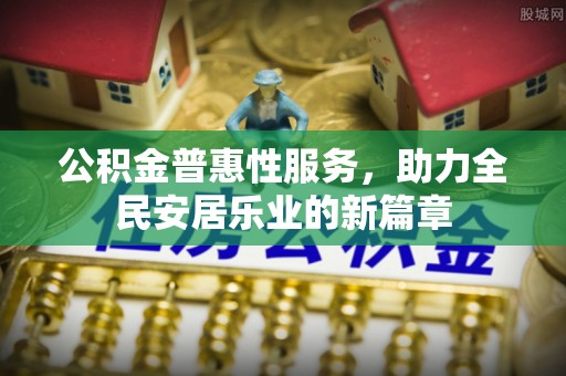 益阳公积金普惠性服务，助力全民安居乐业的新篇章