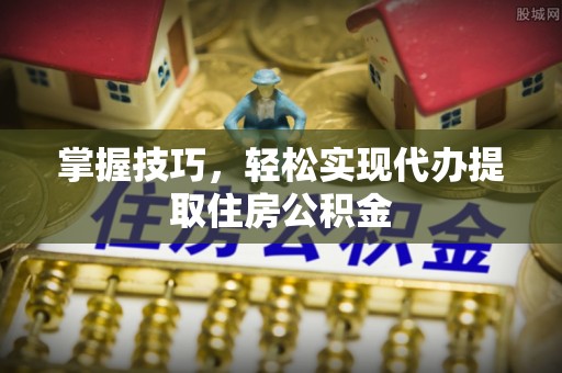 益阳掌握技巧，轻松实现代办提取住房公积金