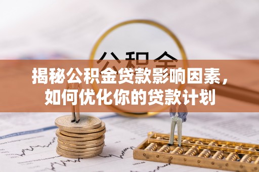 益阳揭秘公积金贷款影响因素，如何优化你的贷款计划