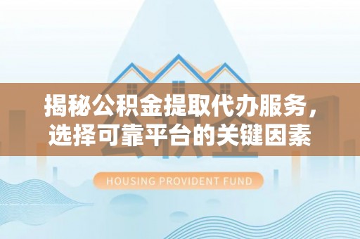 益阳揭秘公积金提取代办服务，选择可靠平台的关键因素