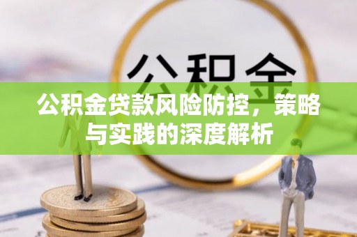 益阳公积金贷款风险防控，策略与实践的深度解析