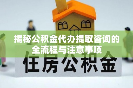 益阳揭秘公积金代办提取咨询的全流程与注意事项